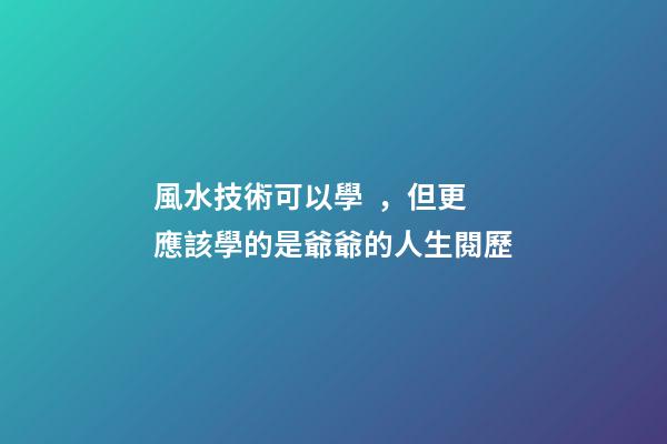 風水技術可以學，但更應該學的是爺爺的人生閱歷